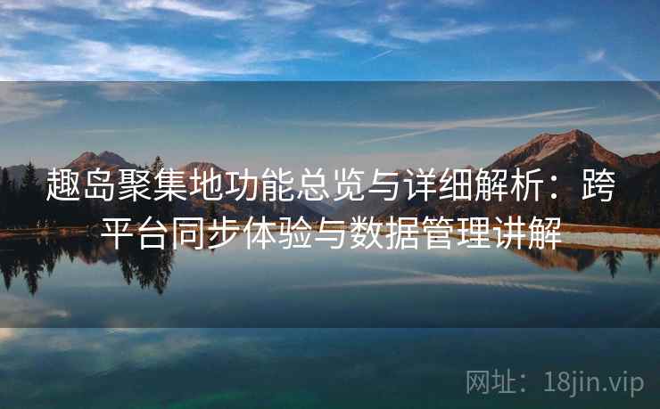 趣岛聚集地功能总览与详细解析：跨平台同步体验与数据管理讲解
