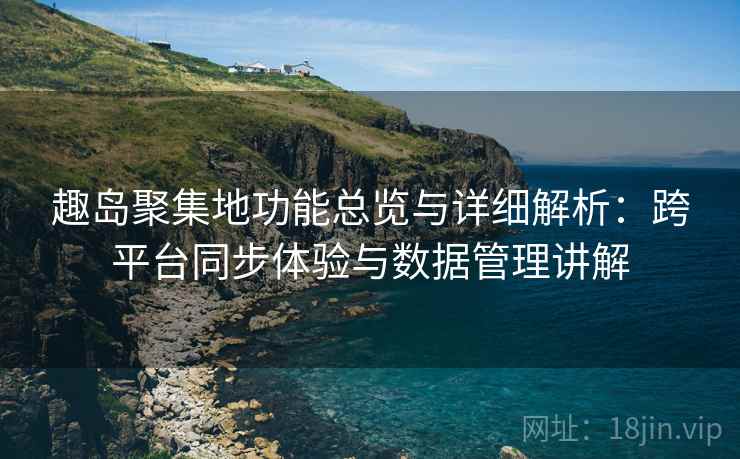 趣岛聚集地功能总览与详细解析:跨平台同步体验与数据管理讲解 趣岛聚集地功能总览与详细解析:跨平台同步体验与数据管理讲解