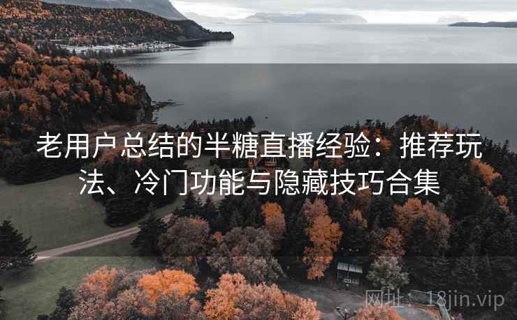 老用户总结的半糖直播经验：推荐玩法、冷门功能与隐藏技巧合集