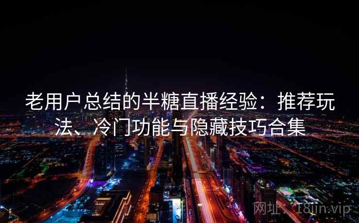 老用户总结的半糖直播经验:推荐玩法、冷门功能与隐藏技巧合集 老用户总结的半糖直播经验:推荐玩法、冷门功能与隐藏技巧合集