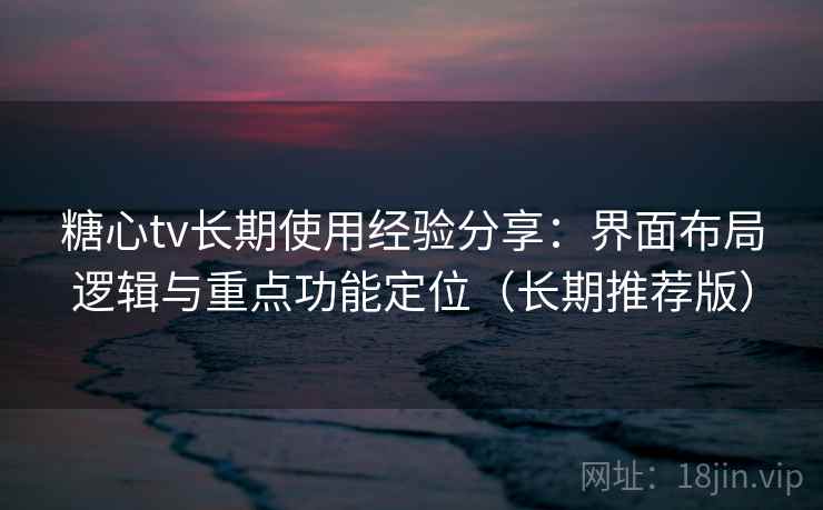 糖心tv长期使用经验分享：界面布局逻辑与重点功能定位（长期推荐版）