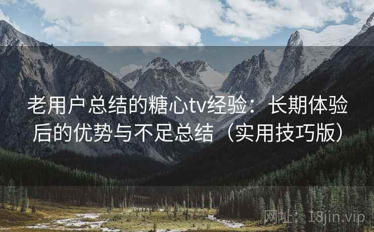 老用户总结的糖心tv经验:长期体验后的优势与不足总结(实用技巧版) 老用户总结的糖心tv经验:长期体验后的优势与不足总结(实用技巧版)