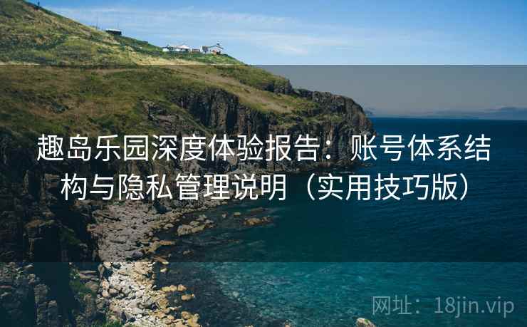 趣岛乐园深度体验报告：账号体系结构与隐私管理说明（实用技巧版）