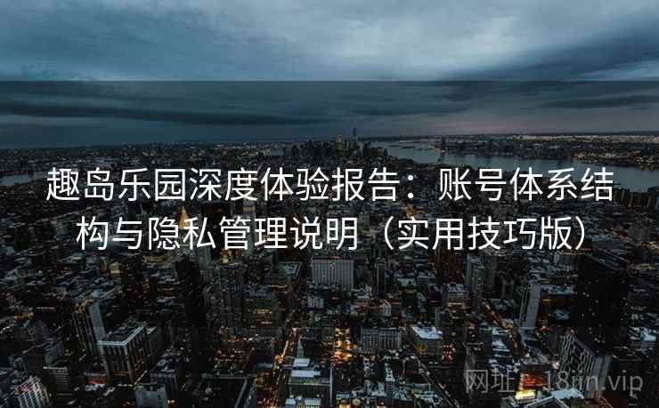 趣岛乐园深度体验报告：账号体系结构与隐私管理说明（实用技巧版）
