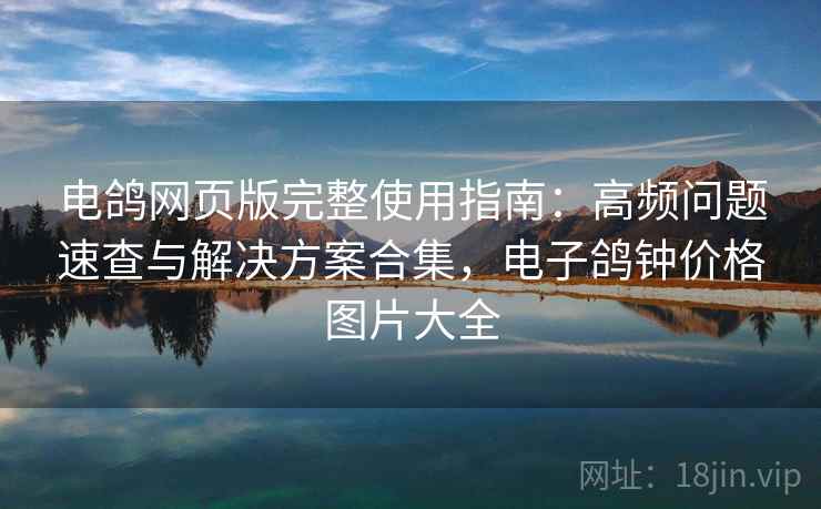 电鸽网页版完整使用指南:高频问题速查与解决方案合集,电子鸽钟价格图片大全 电鸽网页版完整使用指南:高频问题速查与解决方案合集,电子鸽钟价格图片大全