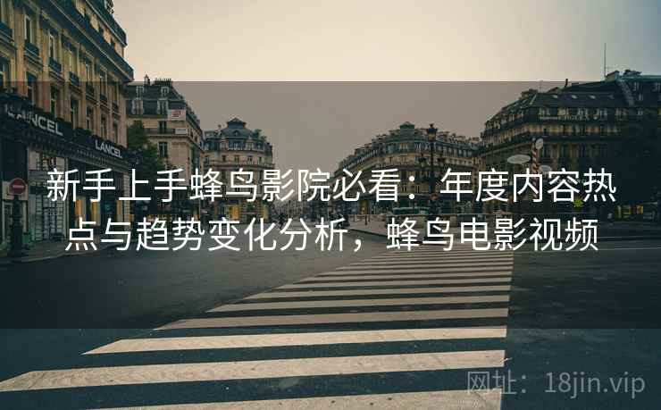 新手上手蜂鸟影院必看：年度内容热点与趋势变化分析，蜂鸟电影视频