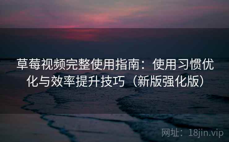 草莓视频完整使用指南：使用习惯优化与效率提升技巧（新版强化版）
