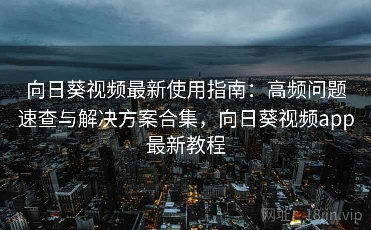 向日葵视频最新使用指南：高频问题速查与解决方案合集，向日葵视频app最新教程