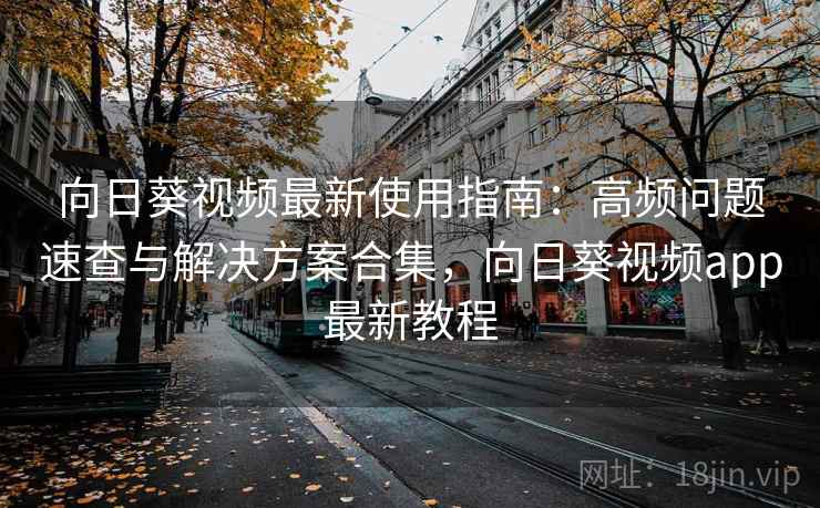 向日葵视频最新使用指南：高频问题速查与解决方案合集，向日葵视频app最新教程
