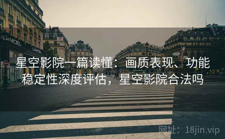 星空影院一篇读懂：画质表现、功能稳定性深度评估，星空影院合法吗
