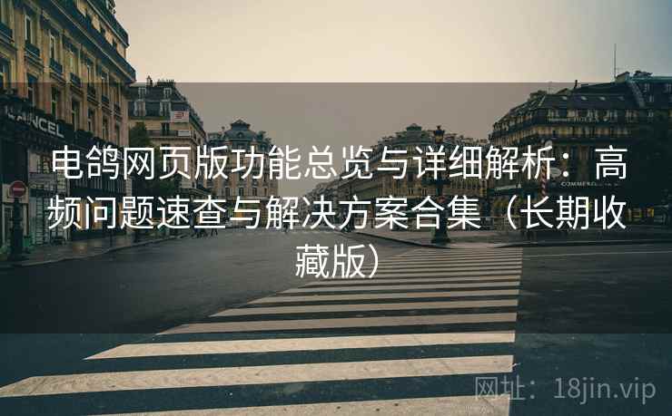 电鸽网页版功能总览与详细解析：高频问题速查与解决方案合集（长期收藏版）