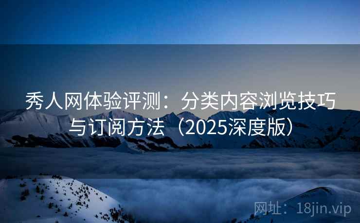 秀人网体验评测:分类内容浏览技巧与订阅方法(2025深度版) 秀人网体验评测:分类内容浏览技巧与订阅方法(2025深度版)
