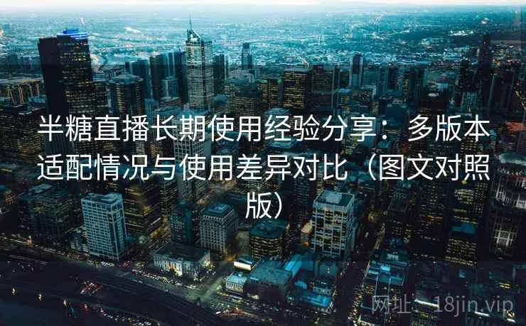半糖直播长期使用经验分享：多版本适配情况与使用差异对比（图文对照版）