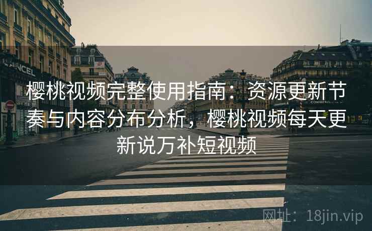 樱桃视频完整使用指南:资源更新节奏与内容分布分析,樱桃视频每天更新说万补短视频 樱桃视频完整使用指南:资源更新节奏与内容分布分析,樱桃视频每天更新说万补短视频