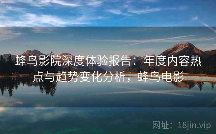 蜂鸟影院深度体验报告:年度内容热点与趋势变化分析,蜂鸟电影 蜂鸟影院深度体验报告:年度内容热点与趋势变化分析,蜂鸟电影