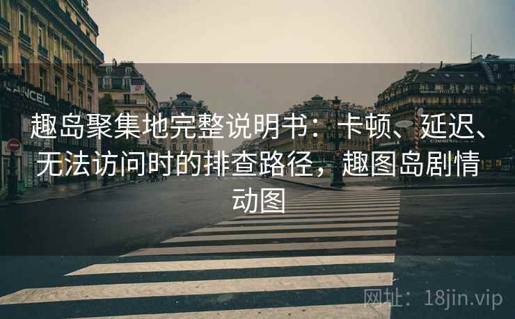趣岛聚集地完整说明书：卡顿、延迟、无法访问时的排查路径，趣图岛剧情动图