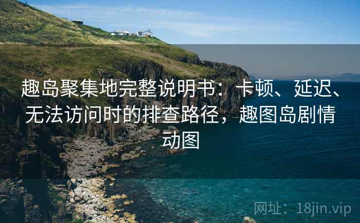 趣岛聚集地完整说明书：卡顿、延迟、无法访问时的排查路径，趣图岛剧情动图