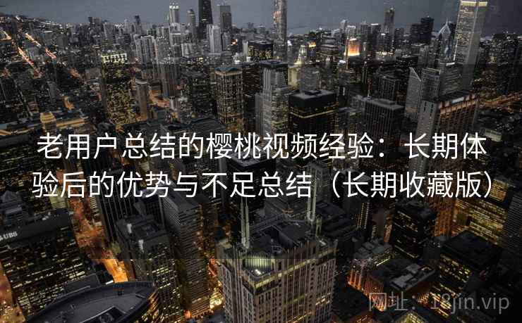 老用户总结的樱桃视频经验：长期体验后的优势与不足总结（长期收藏版）