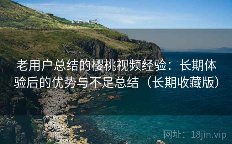 老用户总结的樱桃视频经验:长期体验后的优势与不足总结(长期收藏版) 老用户总结的樱桃视频经验:长期体验后的优势与不足总结(长期收藏版)