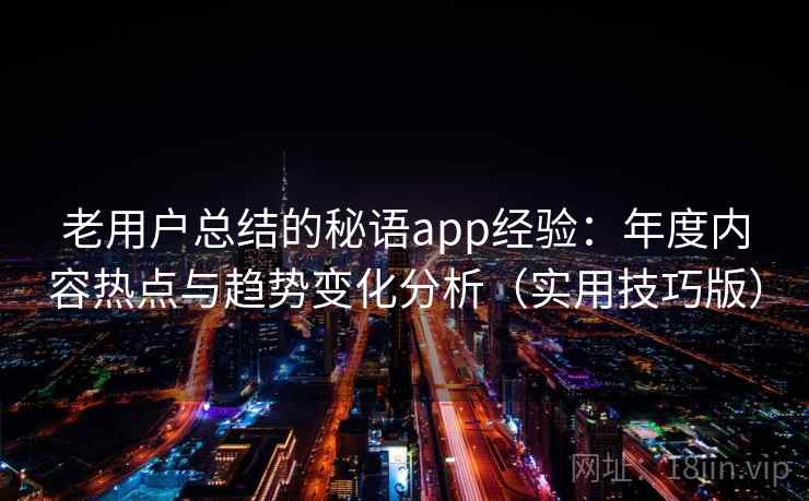 老用户总结的秘语app经验:年度内容热点与趋势变化分析(实用技巧版) 老用户总结的秘语app经验:年度内容热点与趋势变化分析(实用技巧版)