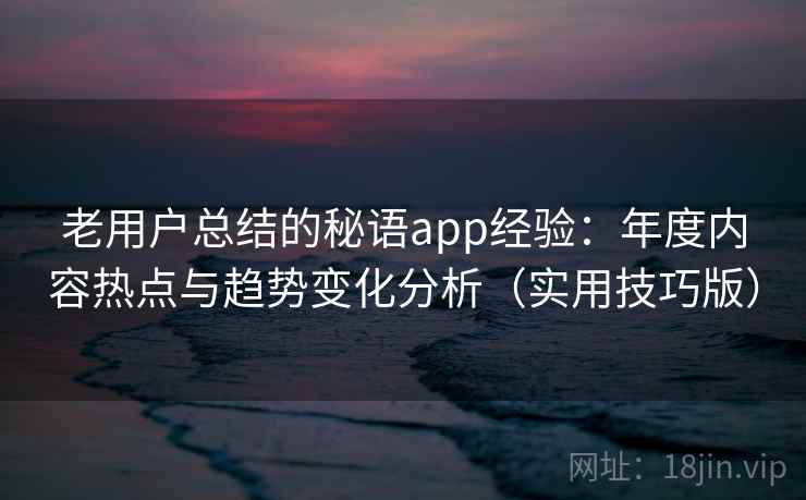 老用户总结的秘语app经验：年度内容热点与趋势变化分析（实用技巧版）