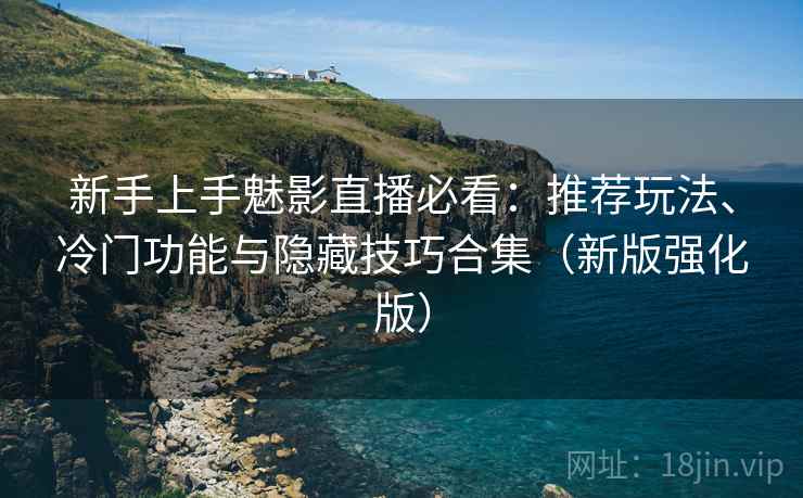 新手上手魅影直播必看：推荐玩法、冷门功能与隐藏技巧合集（新版强化版）