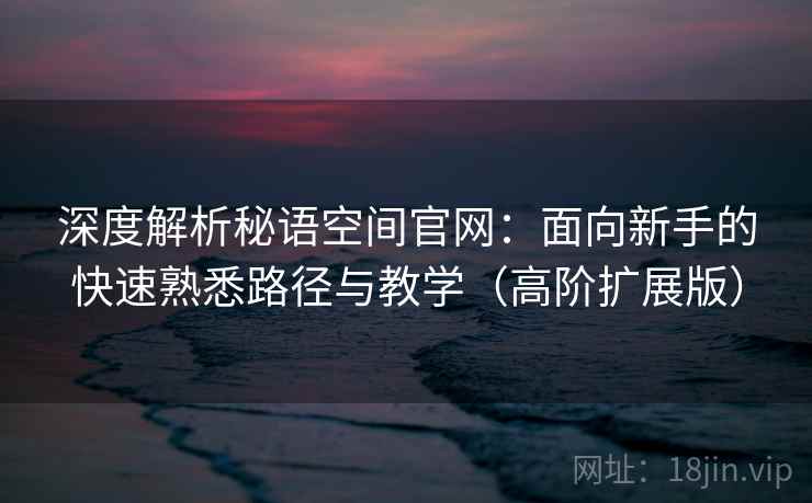 深度解析秘语空间官网：面向新手的快速熟悉路径与教学（高阶扩展版）