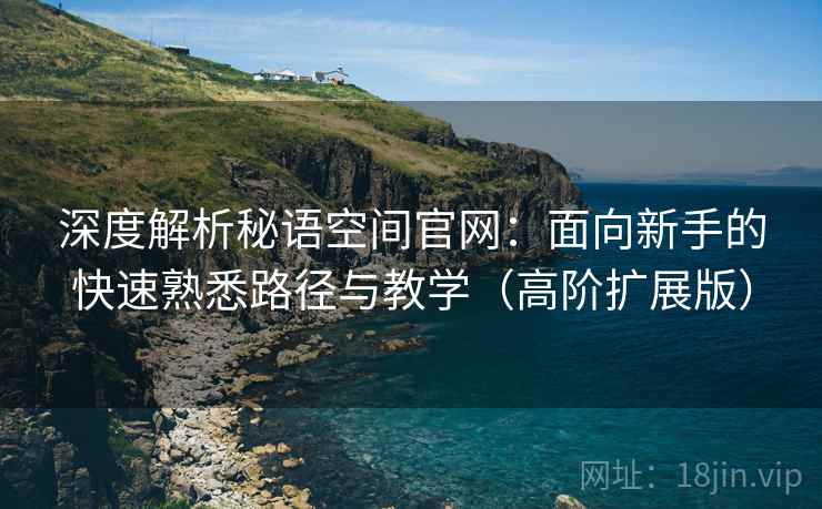 深度解析秘语空间官网：面向新手的快速熟悉路径与教学（高阶扩展版）