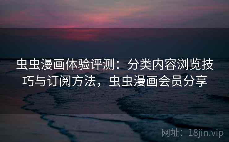虫虫漫画体验评测：分类内容浏览技巧与订阅方法，虫虫漫画会员分享