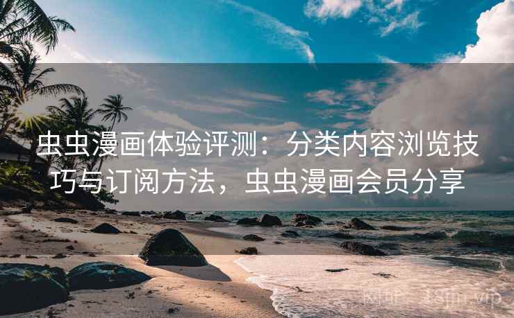 虫虫漫画体验评测：分类内容浏览技巧与订阅方法，虫虫漫画会员分享
