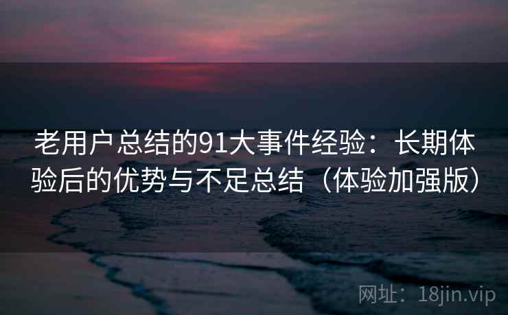 老用户总结的91大事件经验：长期体验后的优势与不足总结（体验加强版）