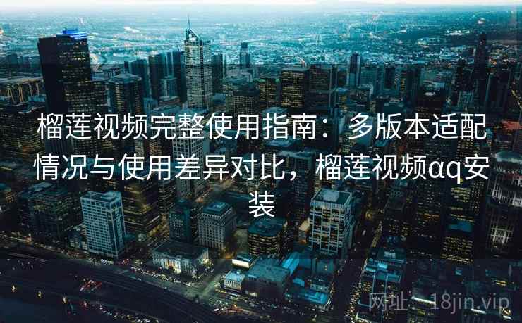 榴莲视频完整使用指南：多版本适配情况与使用差异对比，榴莲视频αq安装