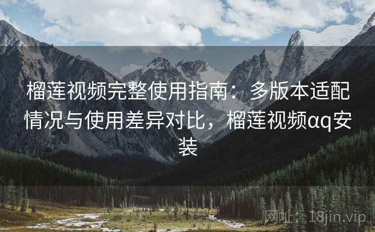 榴莲视频完整使用指南：多版本适配情况与使用差异对比，榴莲视频αq安装