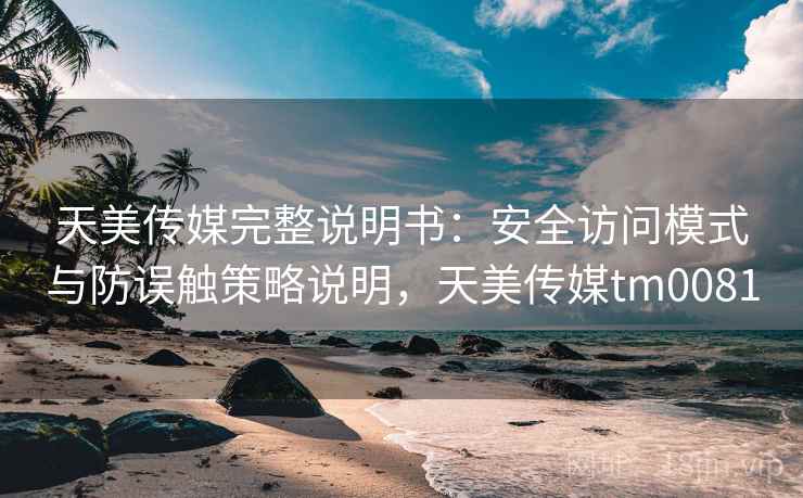 天美传媒完整说明书:安全访问模式与防误触策略说明,天美传媒tm0081 天美传媒完整说明书:安全访问模式与防误触策略说明,天美传媒tm0081
