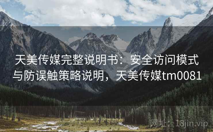 天美传媒完整说明书：安全访问模式与防误触策略说明，天美传媒tm0081