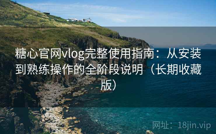 糖心官网vlog完整使用指南：从安装到熟练操作的全阶段说明（长期收藏版）