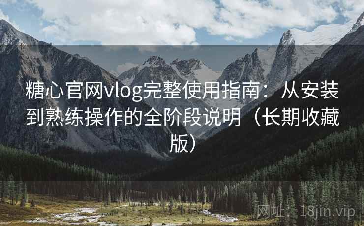 糖心官网vlog完整使用指南：从安装到熟练操作的全阶段说明（长期收藏版）