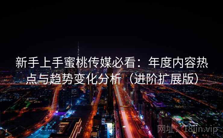 新手上手蜜桃传媒必看:年度内容热点与趋势变化分析(进阶扩展版) 新手上手蜜桃传媒必看:年度内容热点与趋势变化分析(进阶扩展版)