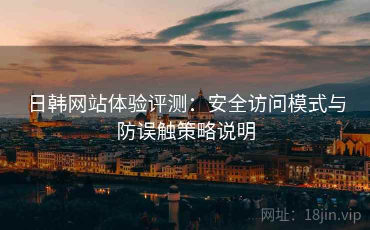 日韩网站体验评测：安全访问模式与防误触策略说明