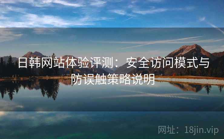 日韩网站体验评测:安全访问模式与防误触策略说明 日韩网站体验评测:安全访问模式与防误触策略说明