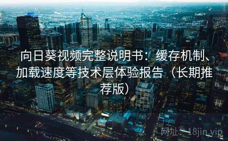 向日葵视频完整说明书：缓存机制、加载速度等技术层体验报告（长期推荐版）