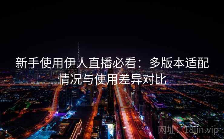 新手使用伊人直播必看:多版本适配情况与使用差异对比 新手使用伊人直播必看:多版本适配情况与使用差异对比