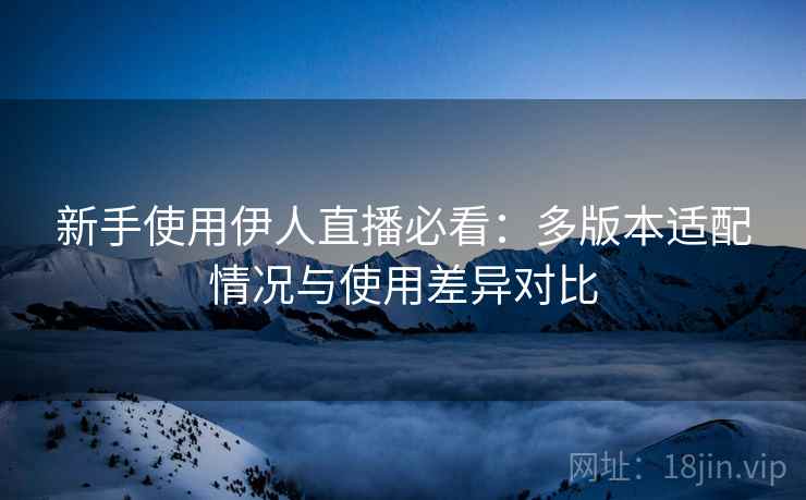 新手使用伊人直播必看：多版本适配情况与使用差异对比