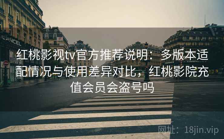 红桃影视tv官方推荐说明：多版本适配情况与使用差异对比，红桃影院充值会员会盗号吗