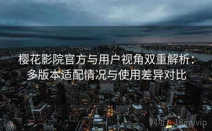 樱花影院官方与用户视角双重解析：多版本适配情况与使用差异对比