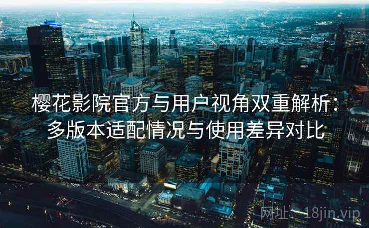 樱花影院官方与用户视角双重解析:多版本适配情况与使用差异对比 樱花影院官方与用户视角双重解析:多版本适配情况与使用差异对比