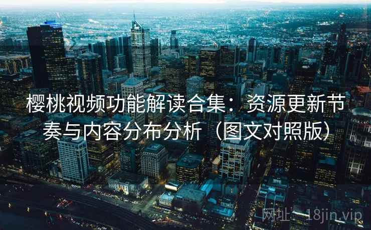 樱桃视频功能解读合集：资源更新节奏与内容分布分析（图文对照版）