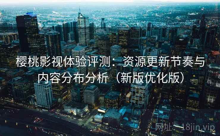 樱桃影视体验评测：资源更新节奏与内容分布分析（新版优化版）