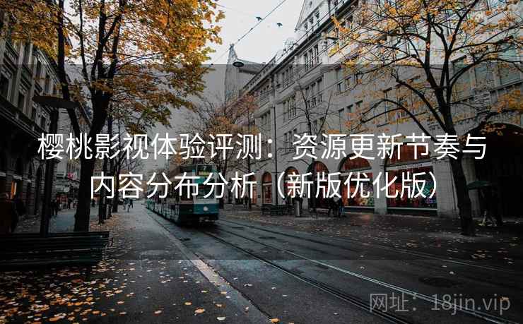 樱桃影视体验评测：资源更新节奏与内容分布分析（新版优化版）