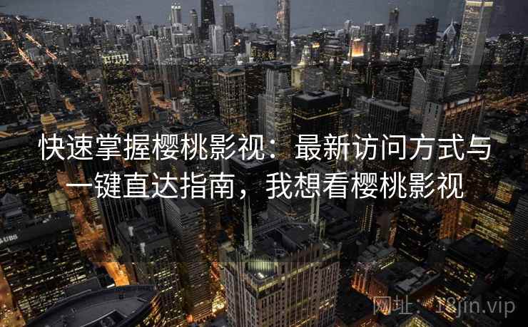 快速掌握樱桃影视：最新访问方式与一键直达指南，我想看樱桃影视